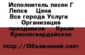 Исполнитель песен Г.Лепса. › Цена ­ 7 000 - Все города Услуги » Организация праздников   . Крым,Красногвардейское